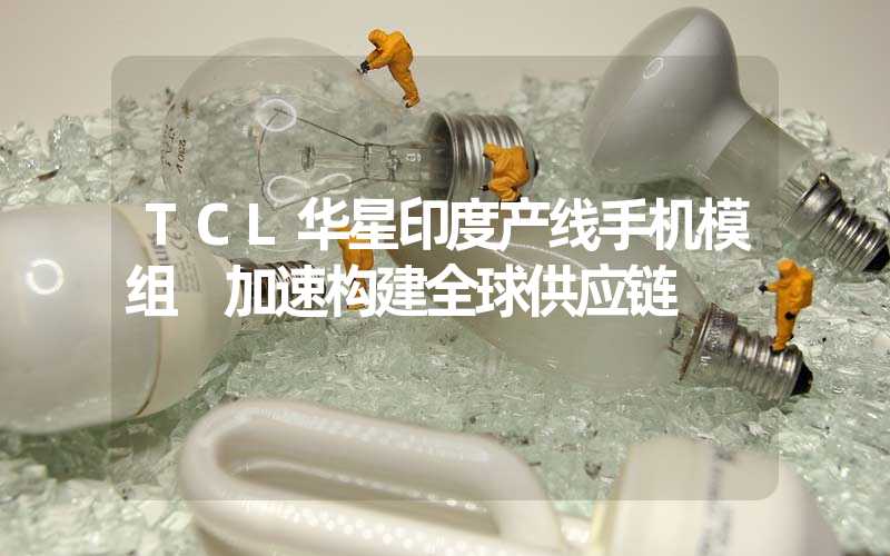 TCL华星印度产线手机模组 加速构建全球供应链